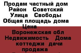 Продам частный дом  › Район ­ Советский  › Улица ­ Свободы  › Общая площадь дома ­ 125 › Цена ­ 4 000 000 - Воронежская обл. Недвижимость » Дома, коттеджи, дачи продажа   . Воронежская обл.